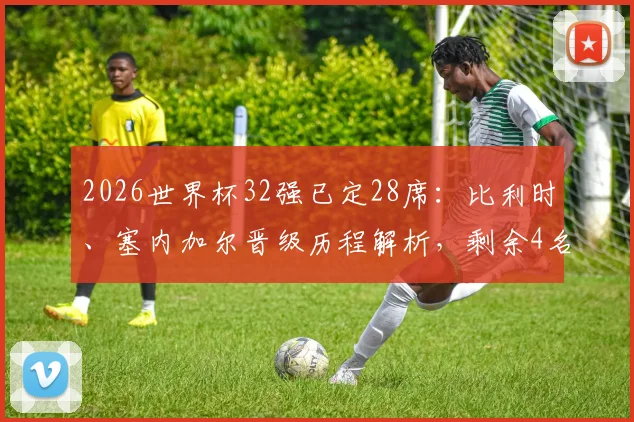 2026世界杯32强已定28席：比利时、塞内加尔晋级历程解析，剩余4名额争夺战前瞻