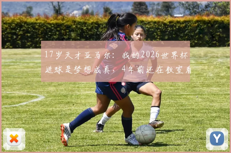 17岁天才亚马尔：我的2026世界杯进球是梦想成真，4年前还在教室看球