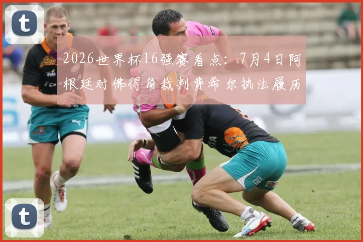 2026世界杯16强赛看点:7月4日阿根廷对佛得角裁判费希尔执法履历全解析