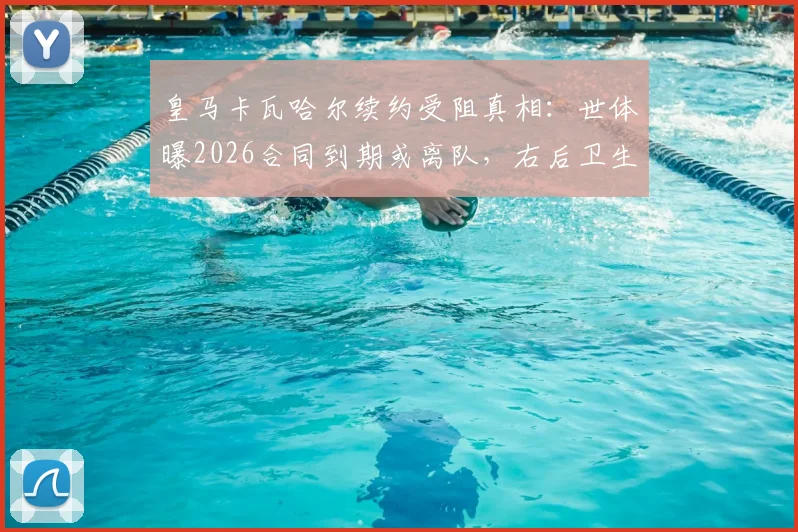 皇马卡瓦哈尔续约受阻真相:世体曝2026合同到期或离队,右后卫生涯迎转折点