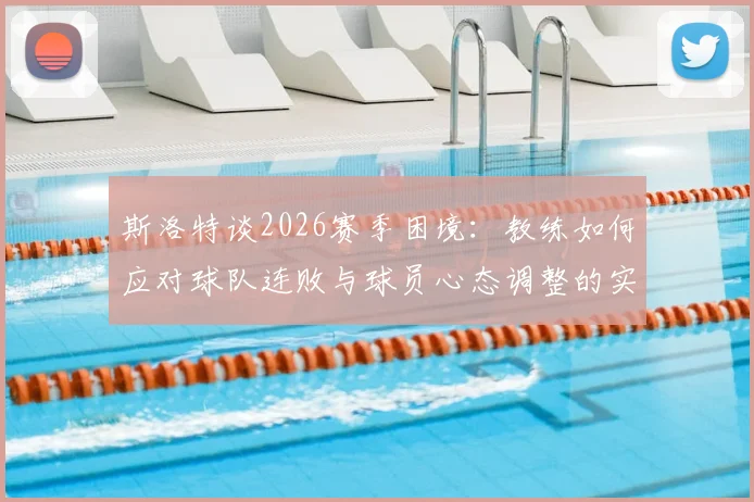 斯洛特谈2026赛季困境：教练如何应对球队连败与球员心态调整的实战经验分享