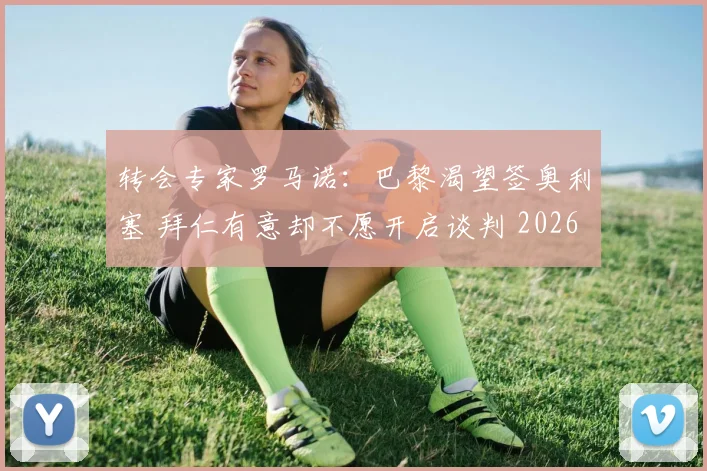 转会专家罗马诺：巴黎渴望签奥利塞 拜仁有意却不愿开启谈判 2026夏窗动态解析