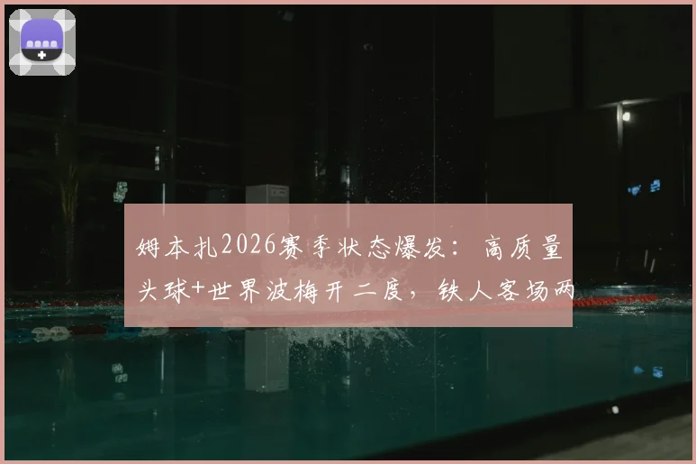 姆本扎2026赛季状态爆发:高质量头球+世界波梅开二度,铁人客场两球领先战术解析!