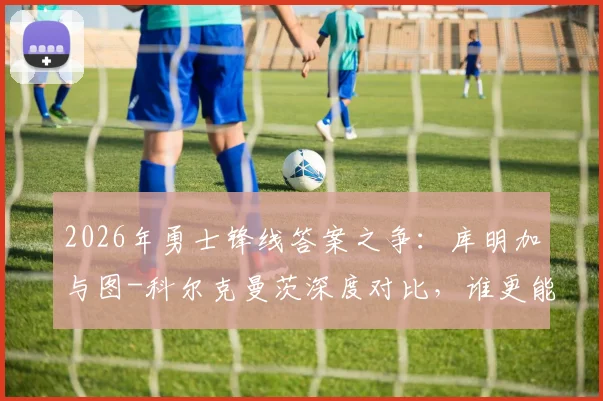 2026年勇士锋线答案之争:库明加与图-科尔克曼茨深度对比,谁更能扛起球队未来?