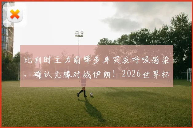 比利时主力前锋多库突发呼吸感染，确认无缘对战伊朗！2026世界杯备战遇挫，球队战术如何调整？
