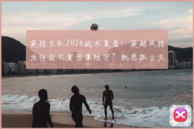 英格兰队2026战术复盘：英超风格为何打不穿密集防守？凯恩孤立无援问题全解析