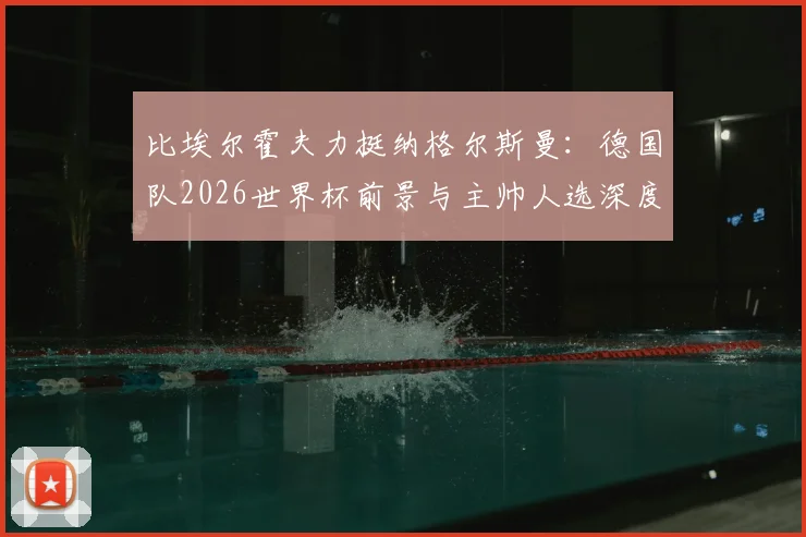 比埃尔霍夫力挺纳格尔斯曼:德国队2026世界杯前景与主帅人选深度剖析