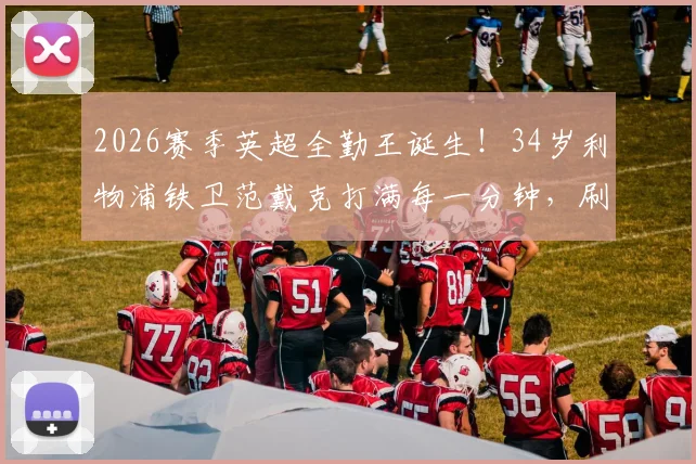 2026赛季英超全勤王诞生！34岁利物浦铁卫范戴克打满每一分钟，刷新历史最年长纪录