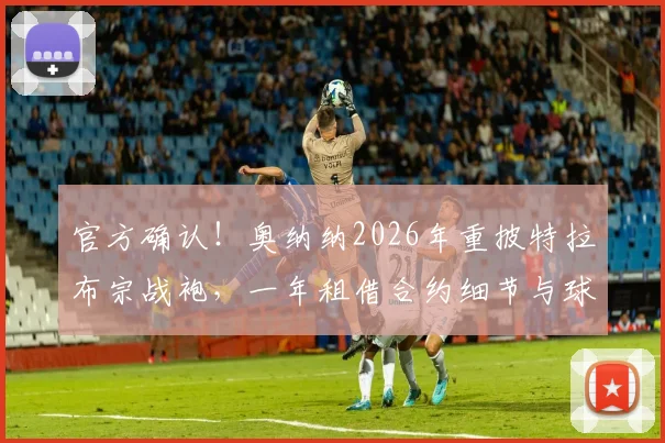 官方确认!奥纳纳2026年重披特拉布宗战袍,一年租借合约细节与球队布局全解析