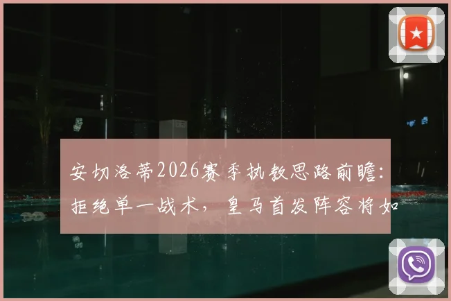安切洛蒂2026赛季执教思路前瞻:拒绝单一战术,皇马首发阵容将如何轮换调整?