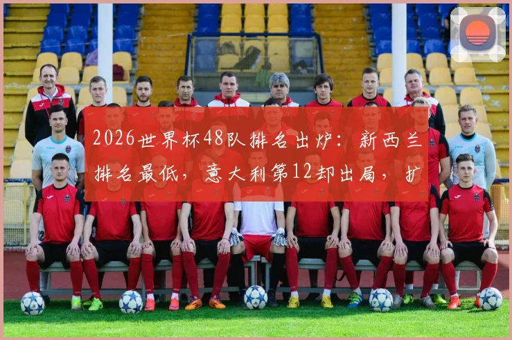 2026世界杯48队排名出炉:新西兰排名最低,意大利第12却出局,扩军新规下谁能突围?
