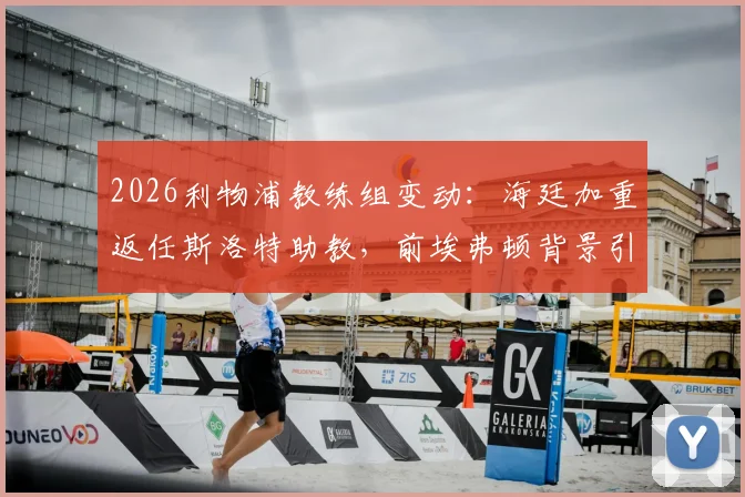 2026利物浦教练组变动：海廷加重返任斯洛特助教，前埃弗顿背景引关注，团队组建细节解析