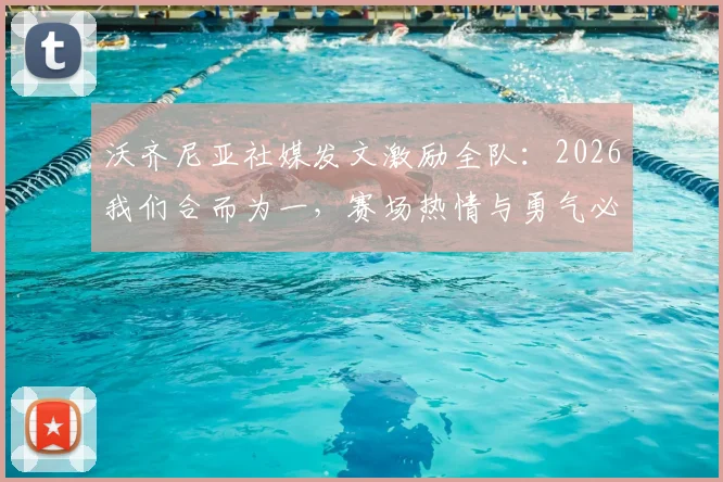 沃齐尼亚社媒发文激励全队：2026我们合而为一，赛场热情与勇气必将闪耀