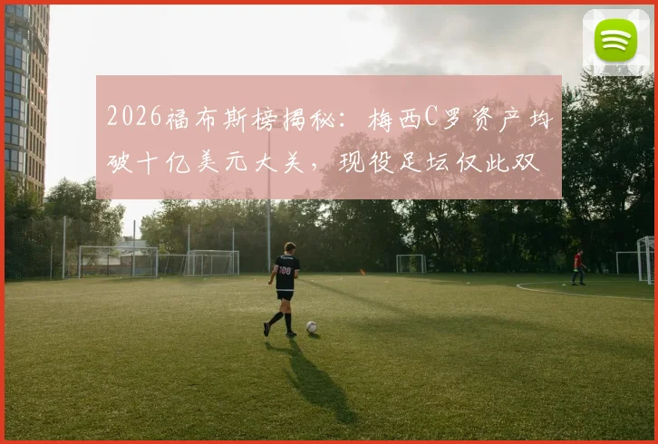 2026福布斯榜揭秘:梅西C罗资产均破十亿美元大关,现役足坛仅此双骄