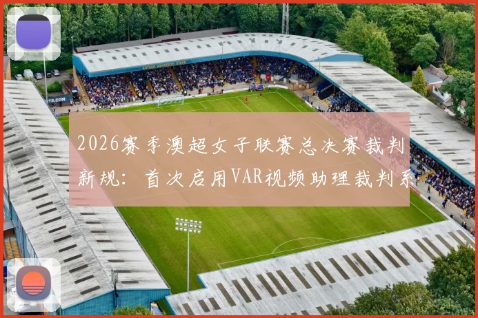 2026赛季澳超女子联赛总决赛裁判新规：首次启用VAR视频助理裁判系统影响分析
