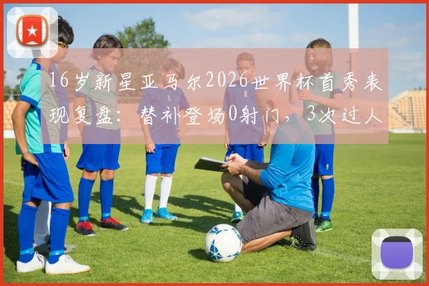16岁新星亚马尔2026世界杯首秀表现复盘:替补登场0射门,3次过人2次成功,未来潜力如何?