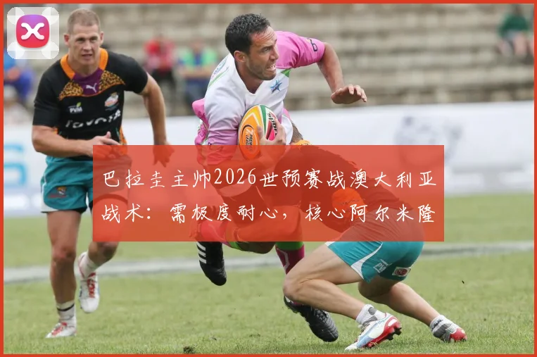 巴拉圭主帅2026世预赛战澳大利亚战术：需极度耐心，核心阿尔米隆能否火线复出成关键