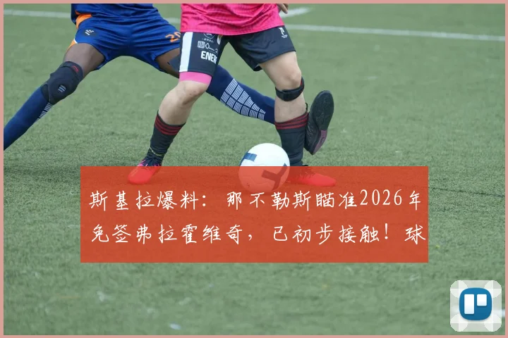 斯基拉爆料：那不勒斯瞄准2026年免签弗拉霍维奇，已初步接触！球员与尤文合同到期去向分析