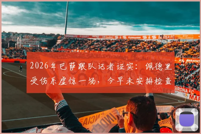 2026年巴萨跟队记者证实：佩德里受伤系虚惊一场，今早未安排检查，球员身体状况良好