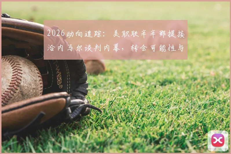 2026动向追踪:美职联辛辛那提接洽内马尔谈判内幕,转会可能性与球队战略深度分析