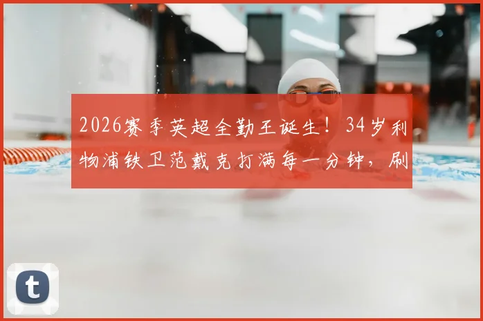 2026赛季英超全勤王诞生!34岁利物浦铁卫范戴克打满每一分钟,刷新历史最年长纪录